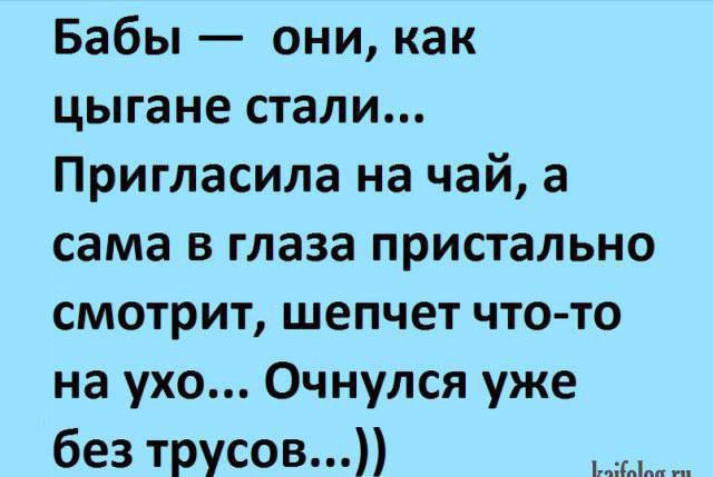 Бабы они как цыгане стали Пригласила на чай а сама в глаза пристально смотрит шепчет чтото на ухо Очнулся уже без трусов