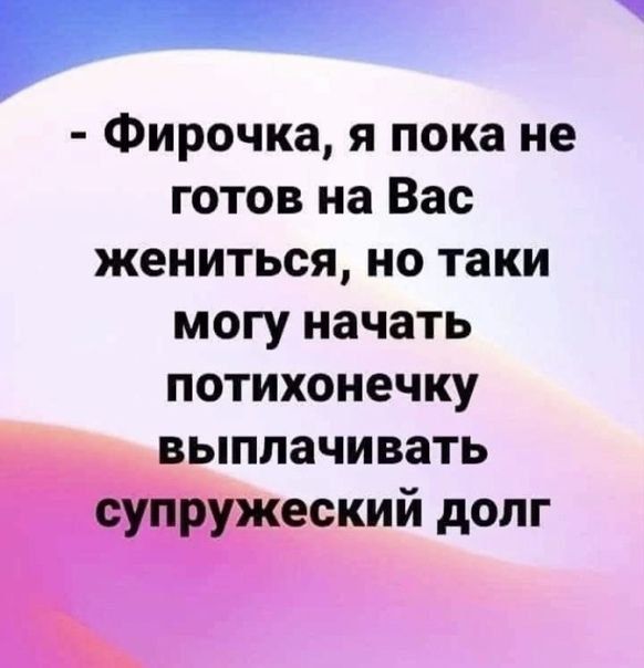 _ Фирочка я пока не готов на Вас жениться но таки могу начать потихонечку выплачивать супружеский долг