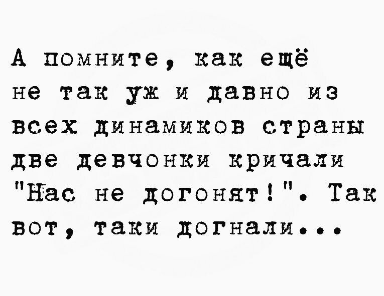 А помните как ещё не так уж и давно на всех динамиков страны две девчонки кричали Вас не догонят Так вот таки догнали