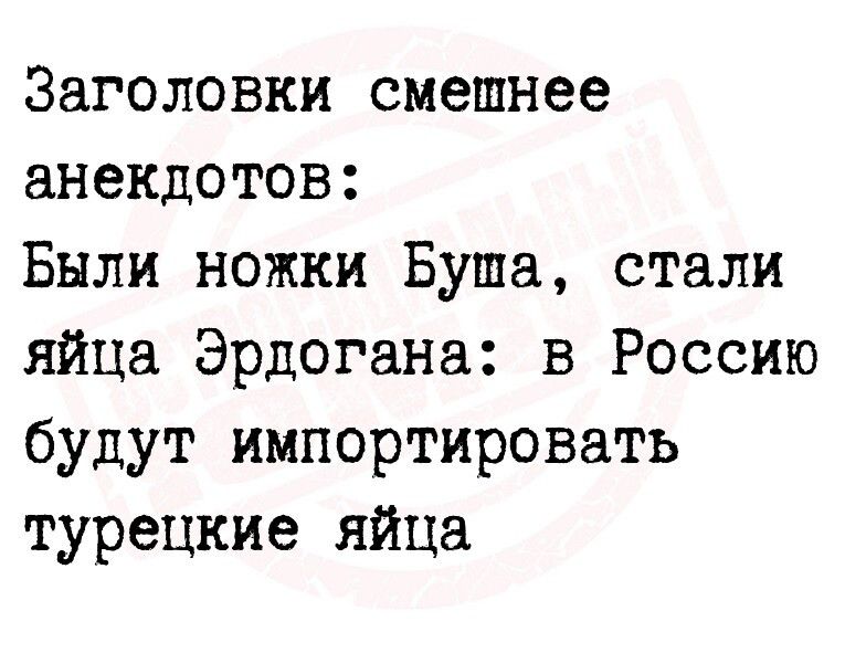 Заголовки смешнее анекдотов Были ножки Буша стали яйца Эрдогана в Россию будут импортировать турецкие яйца