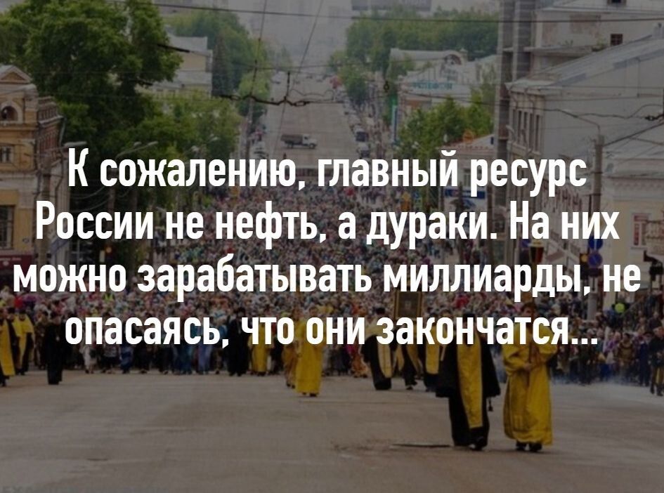 К сожалению главный ресурс России не нефть а дураки На них можно зарабатывать миллиарды не опасаясь что они закончатся