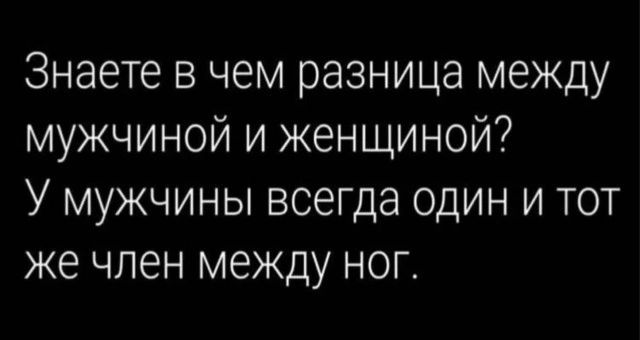 Знаете в чем разница между мужчиной и женщиной У мужчины всегда один и тот же член между ног