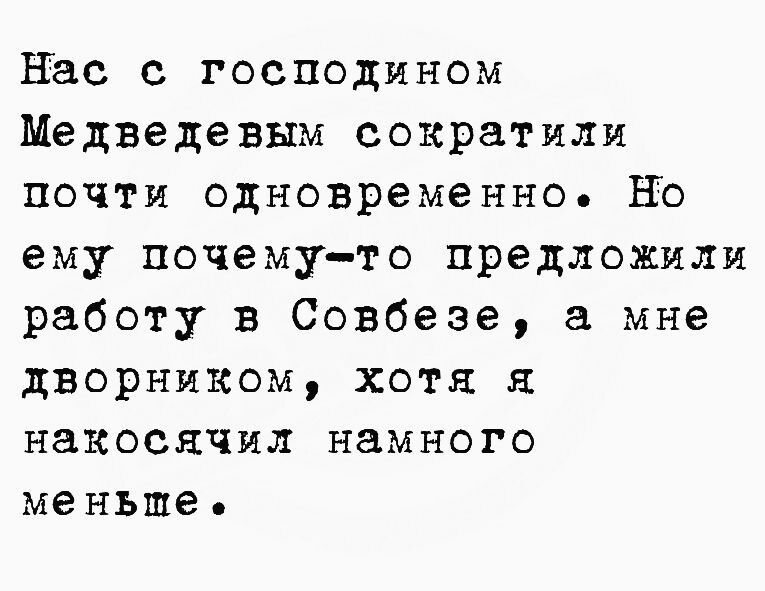 Нас с господином Медведевым сократили почти одновременно но ему почемуто предложили работу в Совбезе мне дворником хотя накосячил намного меньше