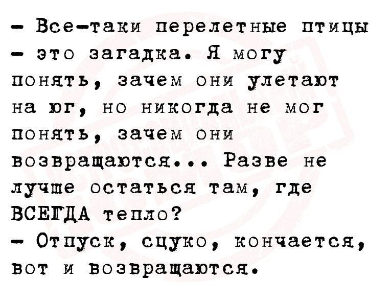 Всетаки перелетные птицы это загадка Я могу понять зачем они улетают на юг но никогда не мог понять зачем они возвращаются Разве не лучше остаться там где ВСЕЕДА тепло Отпуск сцуко кончается вот и возвращаются