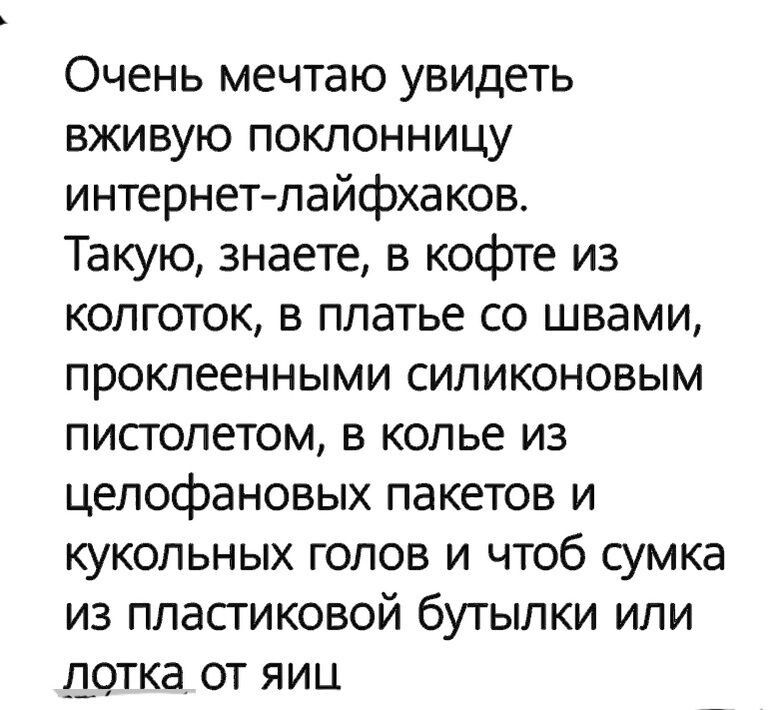 Очень мечтаю увидеть вживую поклонницу интернет лайфхаков Такую знаете в кофте из колготок в платье со швами проклеенными силиконовым писголетом в колье из целофановых пакетов и кукольных голов и чтоб сумка из пласгиковой бутылки или лотка от яиц