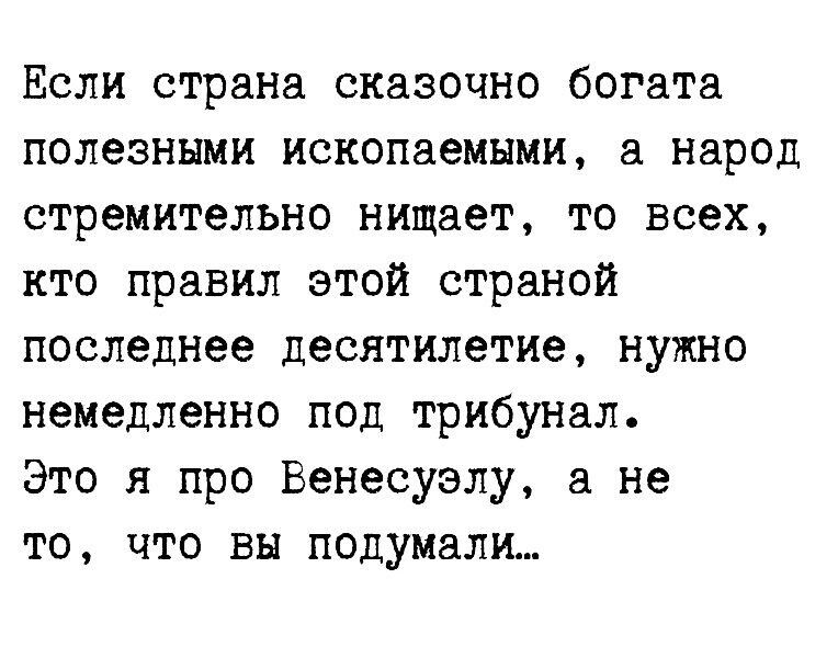 Если страна сказочно богата полезными ископаемыми народ стремительно нищает то всех кто правил этой страной последнее десятилетие нужно немедленно под трибунал Это я про Венесуэлу а не то что вы подумали