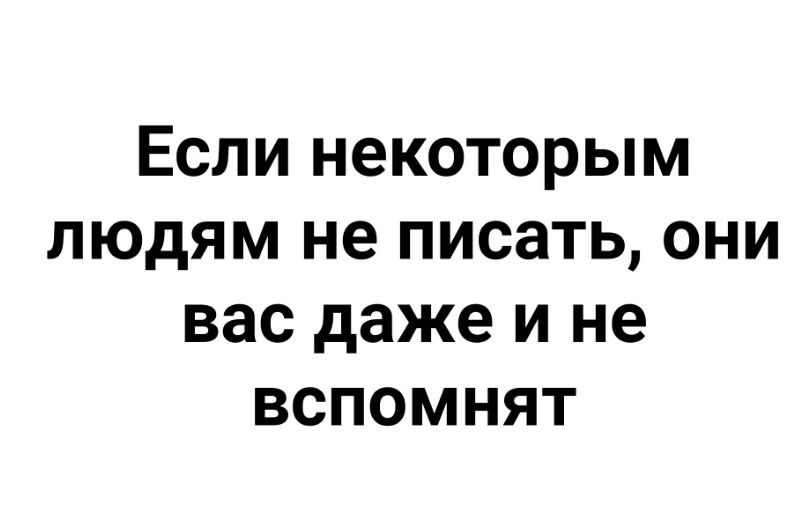 ЕСЛИ некоторым ЛЮДЯМ не ПИСЗТЬ они вас даже И не ВСПОМНЯТ