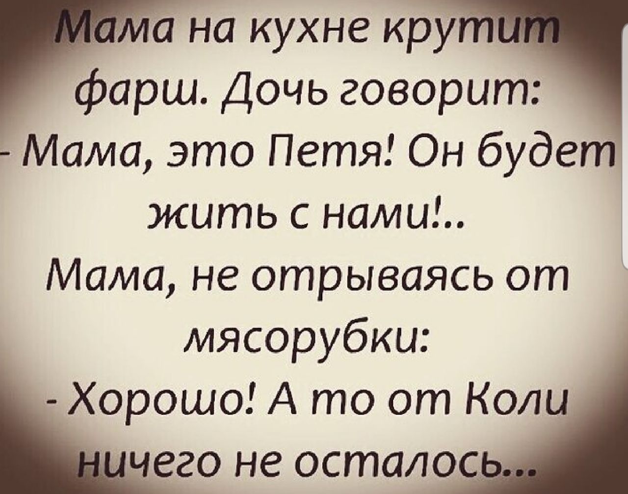 а на кухне кру фарш Дочь говорит Мама это Петя Он будет жить с нами Мама не отрываясь от мясорубки Хорошо А то от Коли чего не остало