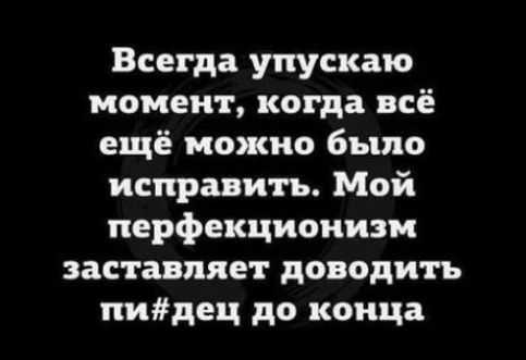 Всегда упускаю момент когда всё ещё можно было исправить Мой перфекциоиизм заставляет доводить пидец до конца