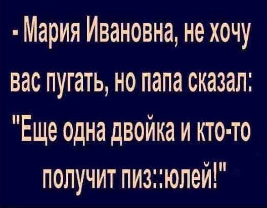 Мария Ивановна не хочу вас пугать но папа сказал Еще одна двойка и кто то получит пизюлей