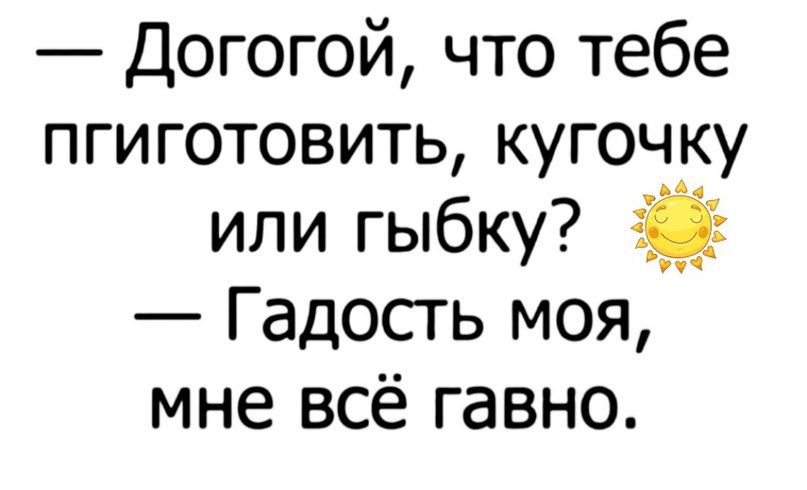 Догогой что тебе пгиготовить кугочку или гыбку Гадосгь моя мне всё гавно