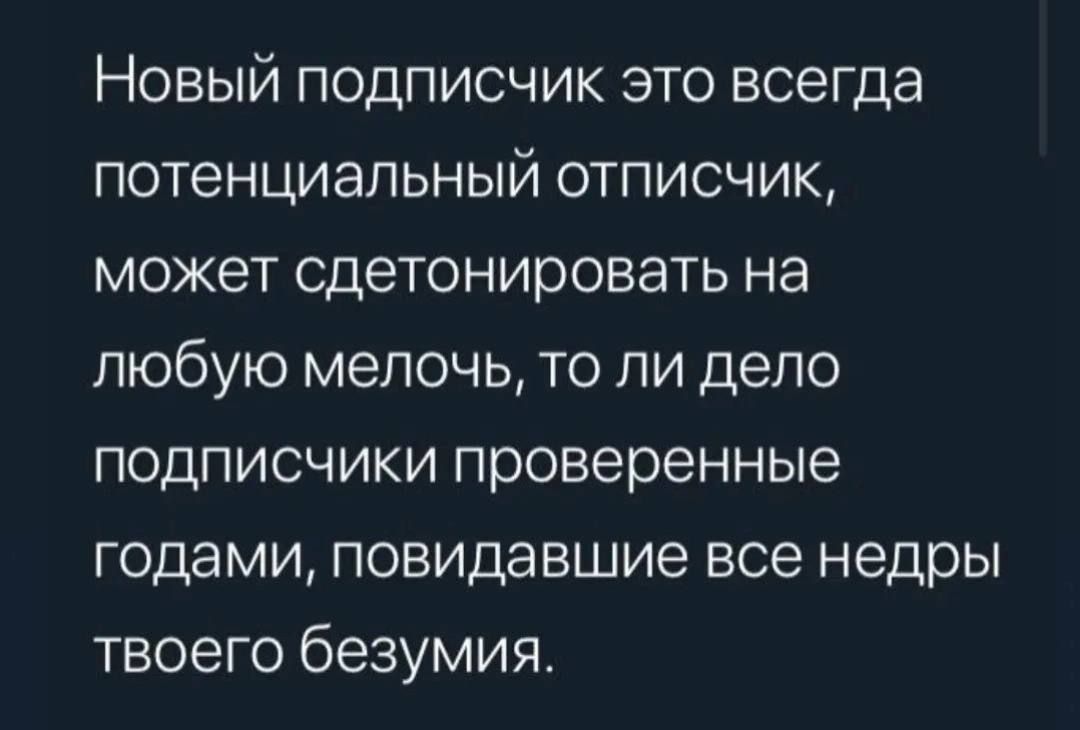 Новый подписчик это всегда потенциальный отписчик может сдетонировать на любую мелочь то ли дело подписчики проверенные годами повидавшие все недры твоего безумия