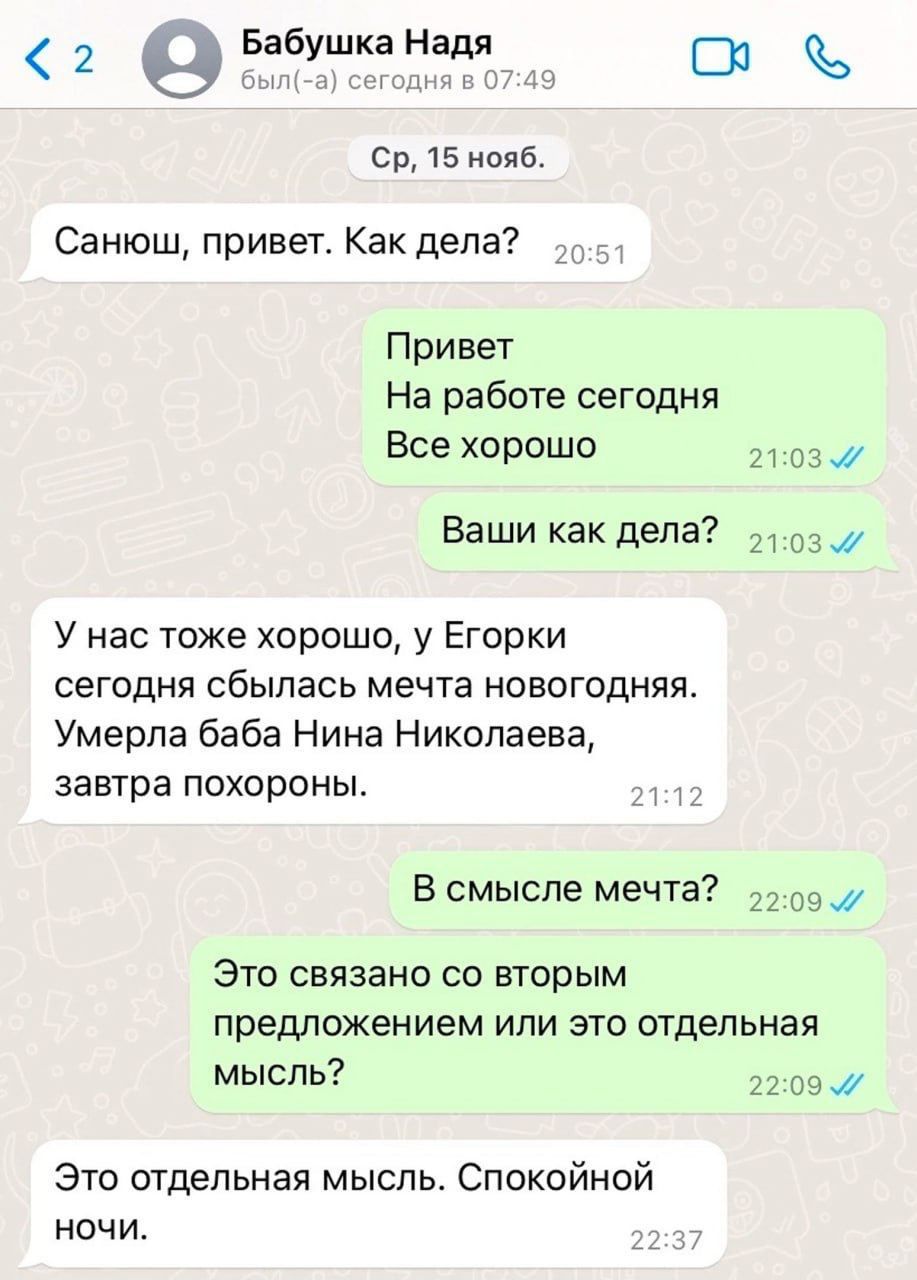 2 БабушкаНадя В ср 15 нояб Санюш привет Как дела Привет На работе сегодня Все хорошо 03 ж Ваши какдепа У нас тоже хорошо у Егорки сегодня сбылась мечта новогодняя Умерла баба Нина Николаева завтра похороны В смысле мечта 22 Это связано со вторым предложением или это отдельная мысль из Это отдельная мысль Спокойной ночи