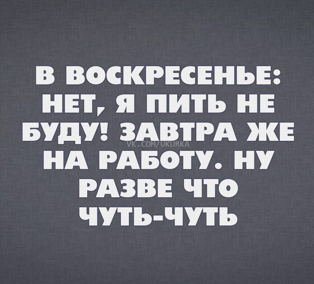 В ВОСКРЕСЕНЬЕ НЕТ я ПИТЬ НЕ БУДУ ЗАВТРА ЖЕ НА РАБОТУ НУ РАЗВЕ ЧТО чуть чуть