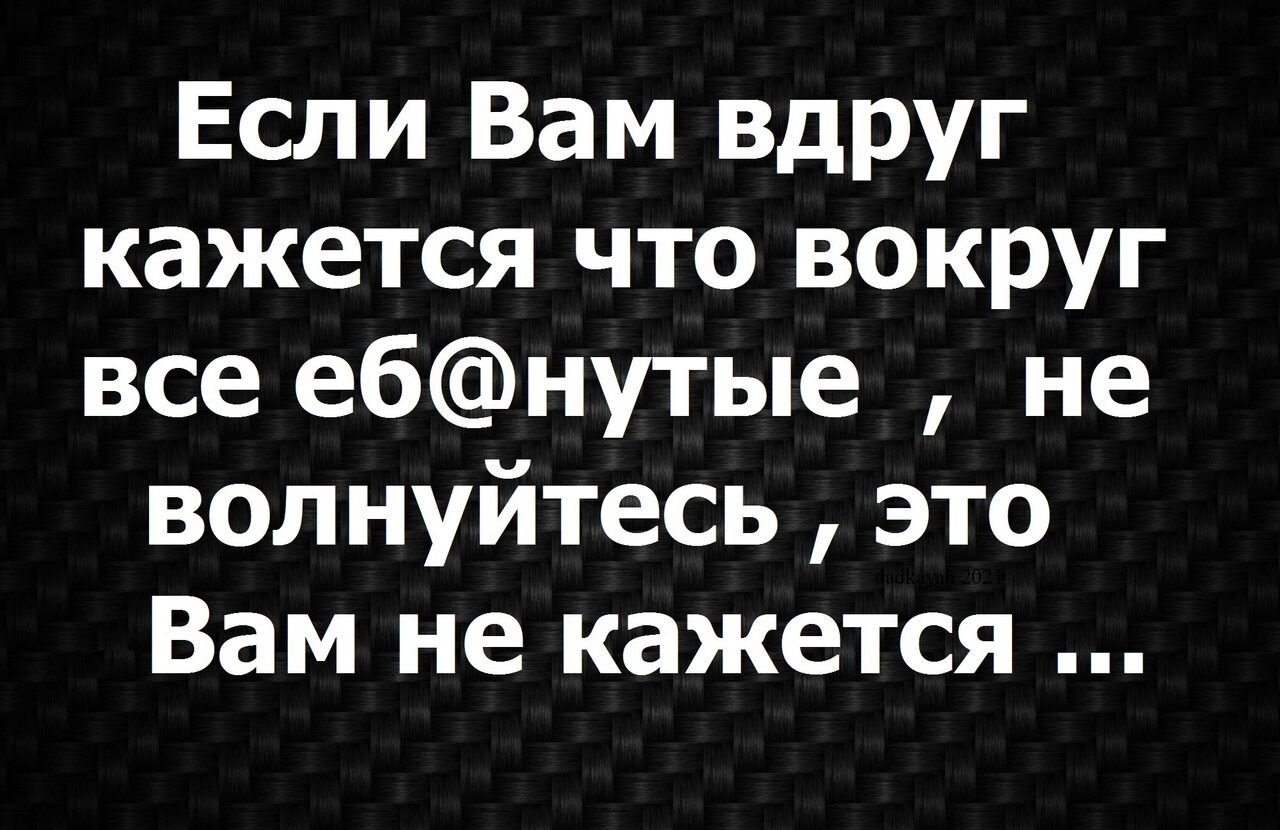 Если Вам вдруг кажется что вокруг все ебнутые не волнуйтесь это Вам не кажется
