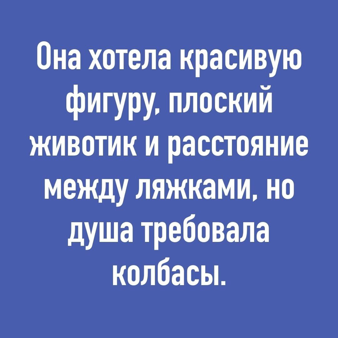 Она хотела красивую фигуру плоский животик и расстояние между ляжками но душа требовала колбасы