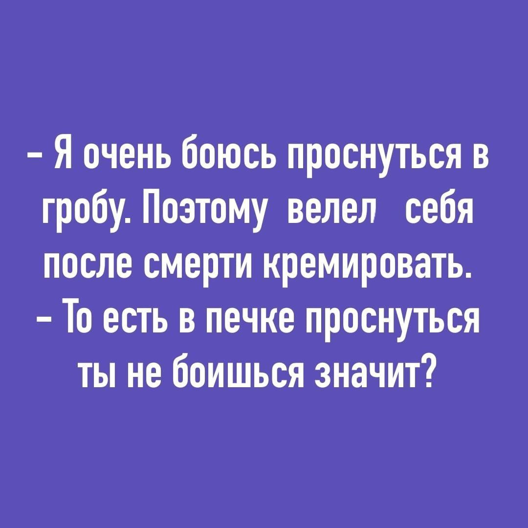 Я очень боюсь проснуться в гробу Поэтому велел себя после смерти кремировать То есть в печке проснуться ты не боишься значит