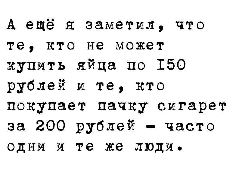 А ещё я заметил что те кто не может купить яйца по 150 рублей и те кто покупает пачку сигарет за 200 рублей часто одни и те же люди