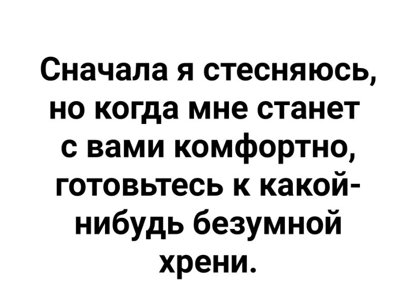 Сначала я стесняюсь но когда мне станет с вами комфортно готовьтесь к какой нибудь безумной хрени