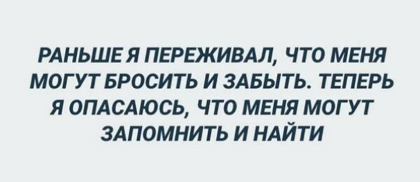 РАНЬШЕ Я ПЕРЕЖИВАЛ ЧТО МЕНЯ МОГУТ БРОСИТЬ И ЗАБЫТЬ ТЕПЕРЬ Я ОПАСАЮСЬ ЧТО МЕНЯ МОГУТ ЗАПОМНИТЬ И НАЙТИ