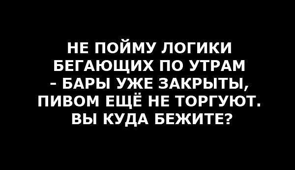 НЕ пойму логики БЕГАЮЩИХ по УТРАМ БАРЫ УЖЕ здкрыты пивом ЕЩЁ НЕ торгуют вы КУДА БЕЖИТЕ