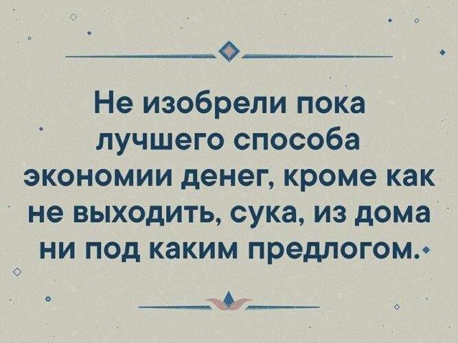 0 Не изобрели пока лучшего способа экономии денег кроме как не выходить сука из дома ни под каким предлогом __б__
