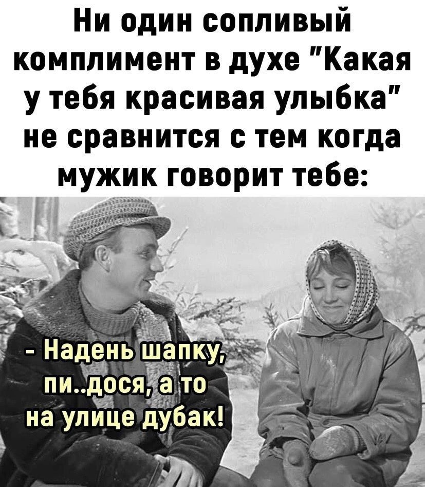 Ни один сопливый комплимент в духе Какая у тебя красивая улыбка не сравнится с тем когда мужик говорит тебе щ пи досяЁпо на улице дубак