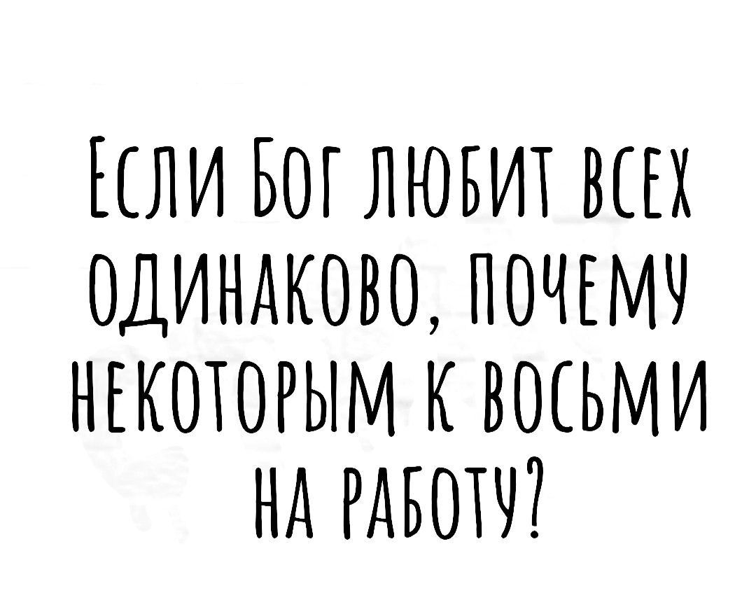 ИЛИ БОГ ЛЮБИТ ВЕЕХ ОДИНАКОВО ПОЧЕМЧ НЕКОТОРЫМ К ВОСЬМИ НА РАБОТУ