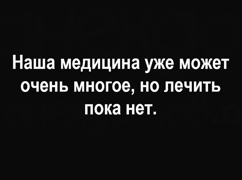 Наша медицина уже МОЖЕТ очень многое НО ЛЕЧИТЬ пока нет