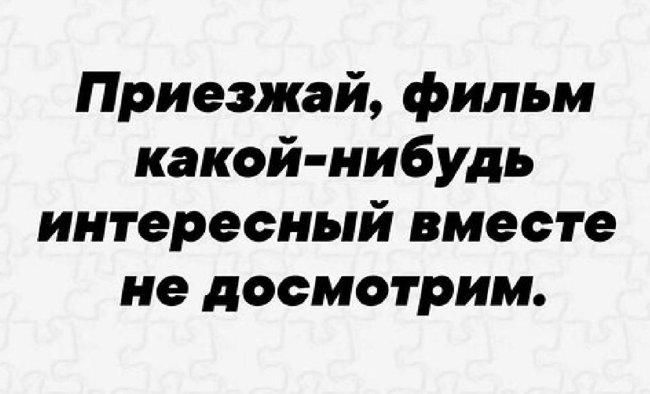 Приезжай фильм какой нибудь интересный вместе не посмотрим