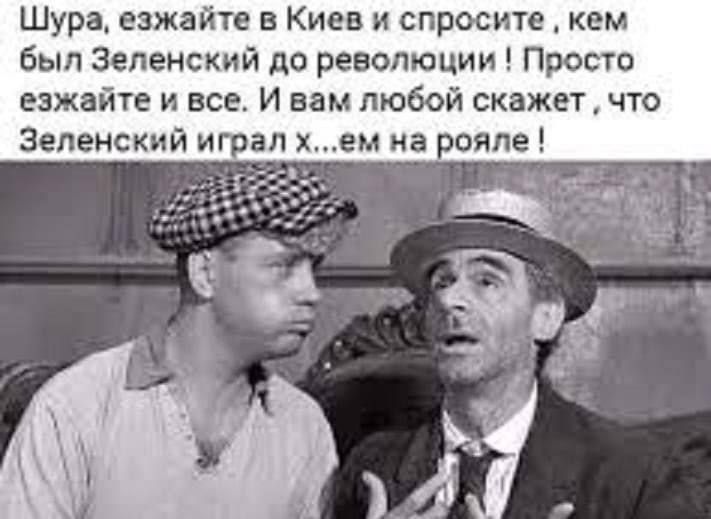 ШураА езжайте в Киев и спросите кем был Зеленский до революции Просто езжайте и все И вам любой скажет что Зеленский играл ем на рояле