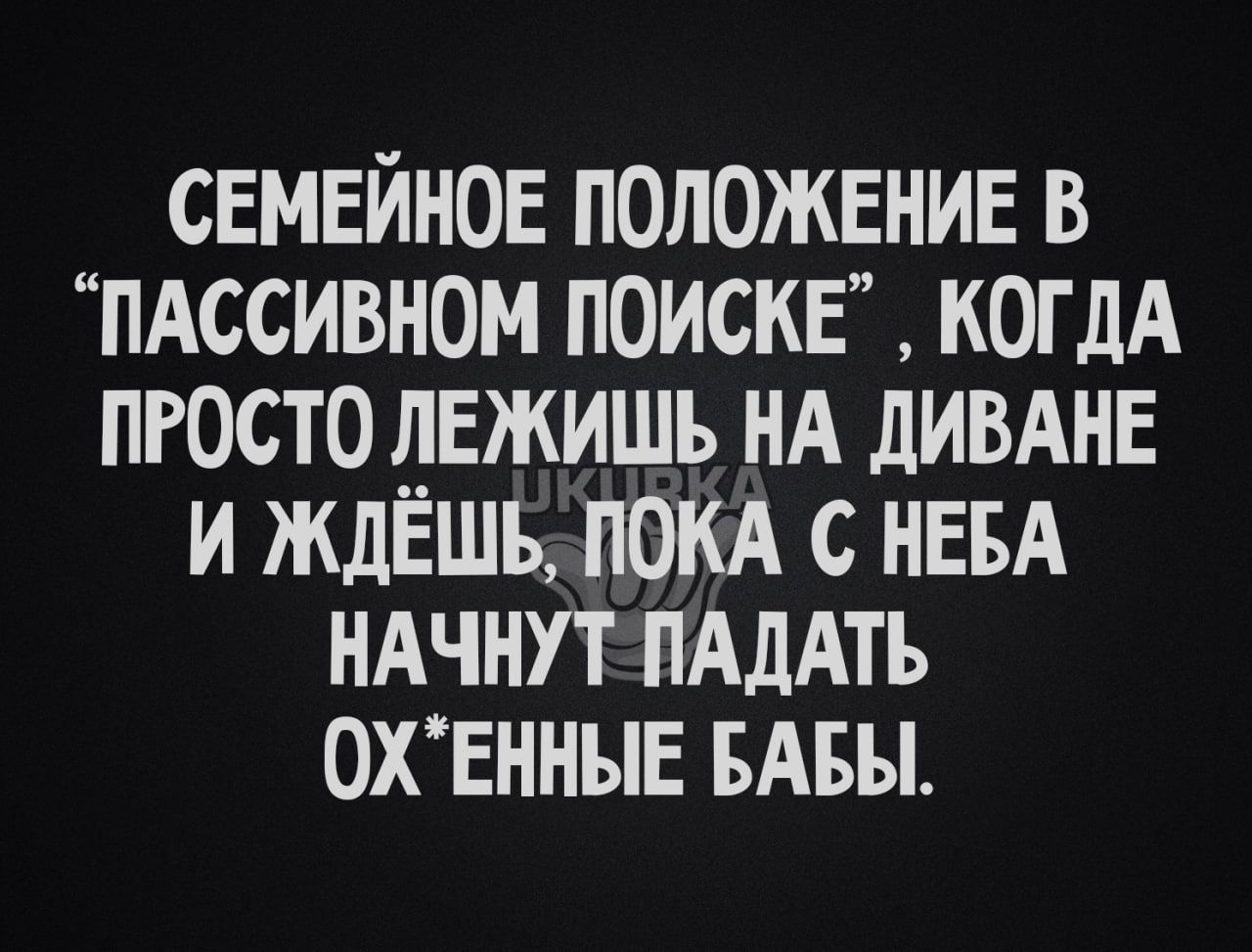 СЕМЕЙНОЕ ПОЛОЖЕНИЕ в пдссивном поискЕ когдА пгосто НЕжишь НА дИВАНЕ и ждЕшь пом с НЕБА НАЧНУТ ПАДАТЪ ОХЕННЫЕ БАБЫ