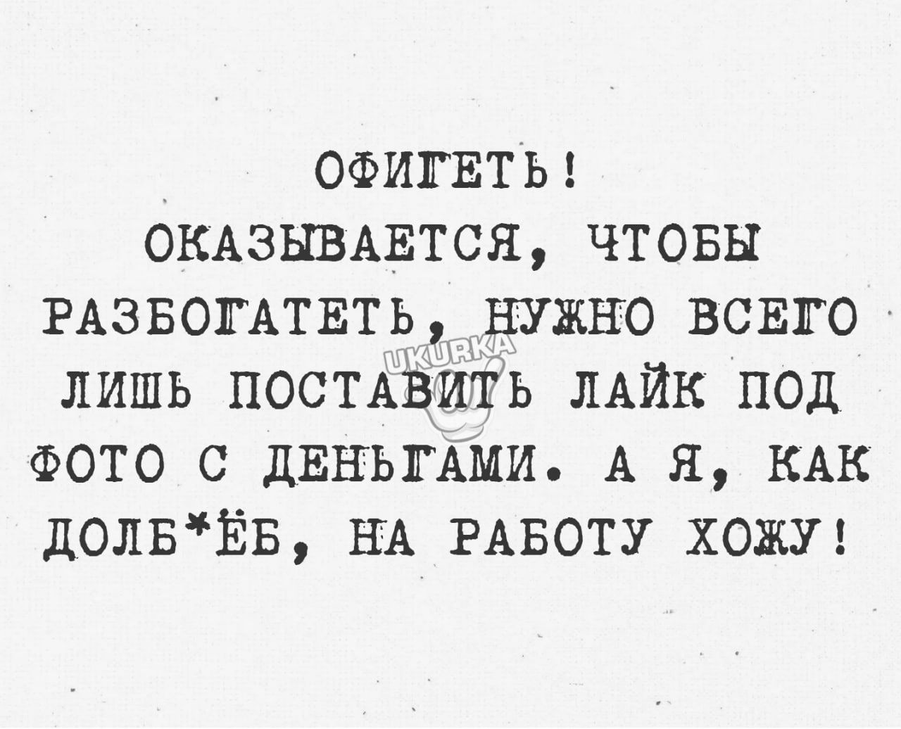 ОФИГЕТЬ ОКАЗЫВАЕтся чтовы РАЗБОГАТЕТЬд нужно всвго лишь ПОСТАВИТЬ ЛАйк под ФОТО 0 дЕНЪГАМИ А я КАК долвЁв НА РАБОТУ ХОЖУ