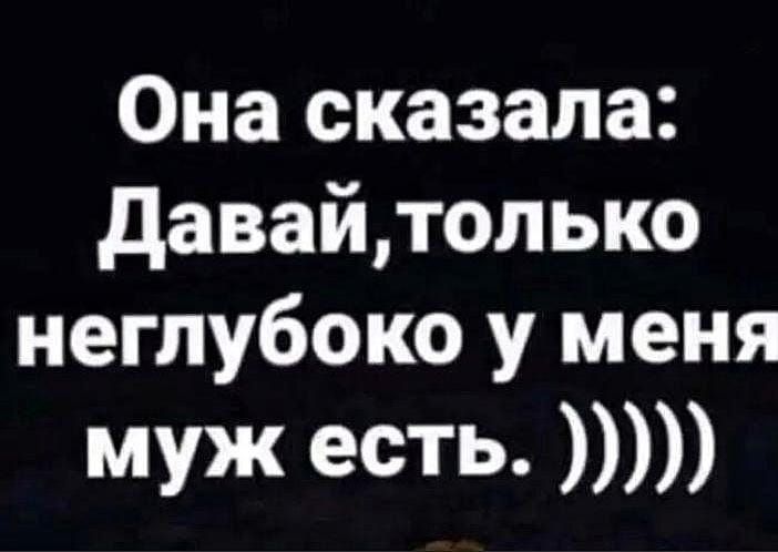 Она сказала давайтолько неглубоко у меня муж есть