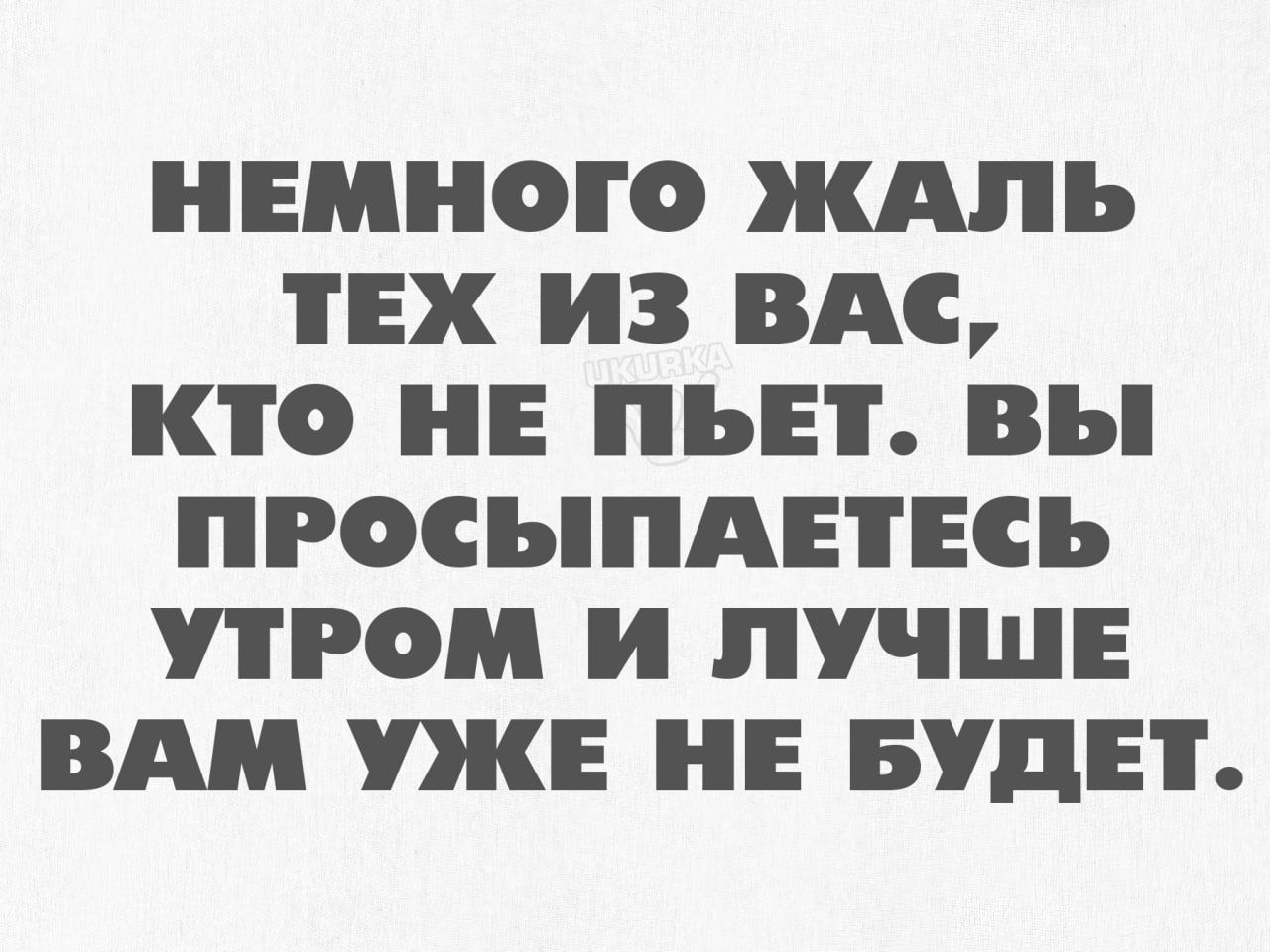 НЕМНОГО ЖАЛЬ ТЕХ ИЗ ВАС КТО НЕ ПЪЕТ вы ПРОСЬПАЕТЕСЬ РОМ и ЛУЧШЕ ВАМ УЖЕ НЕ БУДЕТ