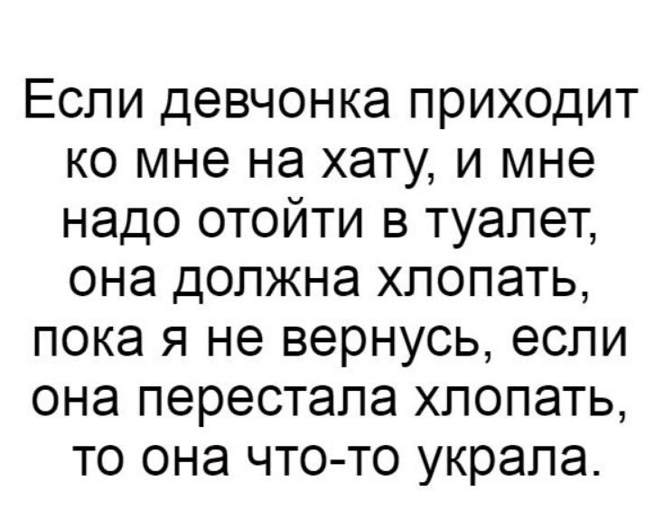 Если девчонка приходит ко мне на хату и мне надо отойти в туалет она должна хлопать пока я не вернусь если она перестала хлопать то она что то укралат