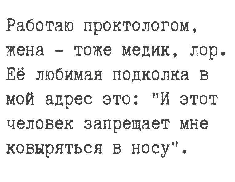 Работаю проктологом жена тоже медик лор Её любимая подколка в мой адрес это И этот человек запрещает мне ковыряться в носу