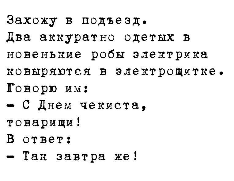 Захожу в подъезд две аккуратно одетых в новенькие робы электрика ковырнптсн в электрощитке Говорю им С днем чекиста товарищи В ответ Так завтра же