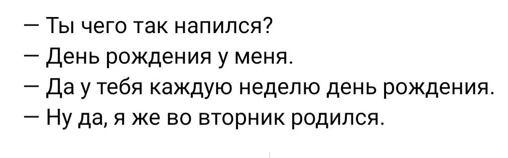 Ты чего так напился День рождения у меня Да у тебя каждую неделю день рождения Ну да я же во втирник родился