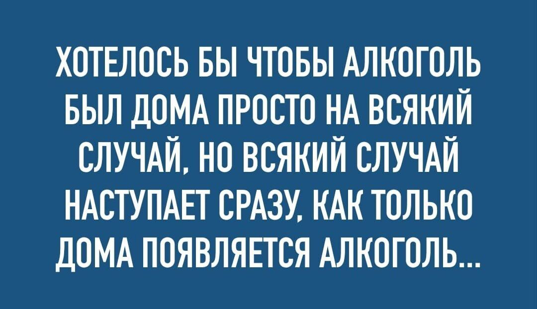 ХОТЕЛОСЬ БЫ ЧТОБЫ АЛКОГОЛЬ БЫЛ ДОМА ПРОСТО НА ВСЯКИЙ СЛУЧАЙ НО ВСЯКИЙ СЛУЧАЙ НАСТУПАЕТ СРАЗУ КАК ТОЛЬКО ДОМА ПОЯВЛЯЕТСЯ АЛКОГОЛЬ