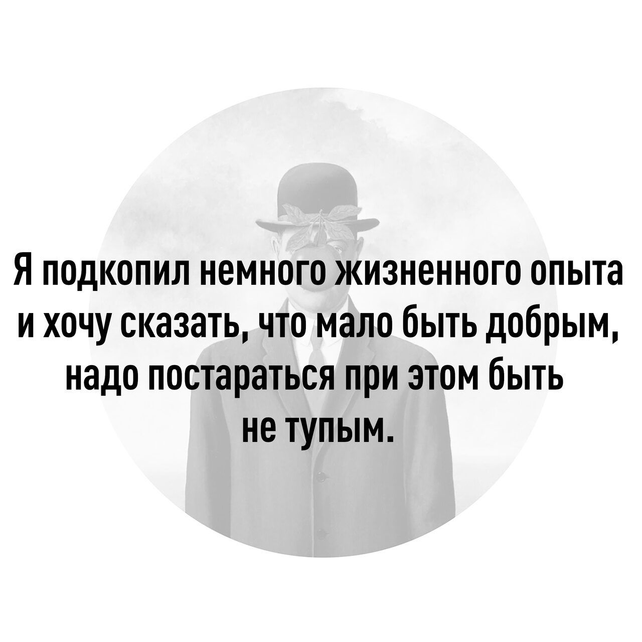 Я подкопил немного жизненного опыта и хочу сказать что мало быть добрым надо постараться при этом быть не тупым