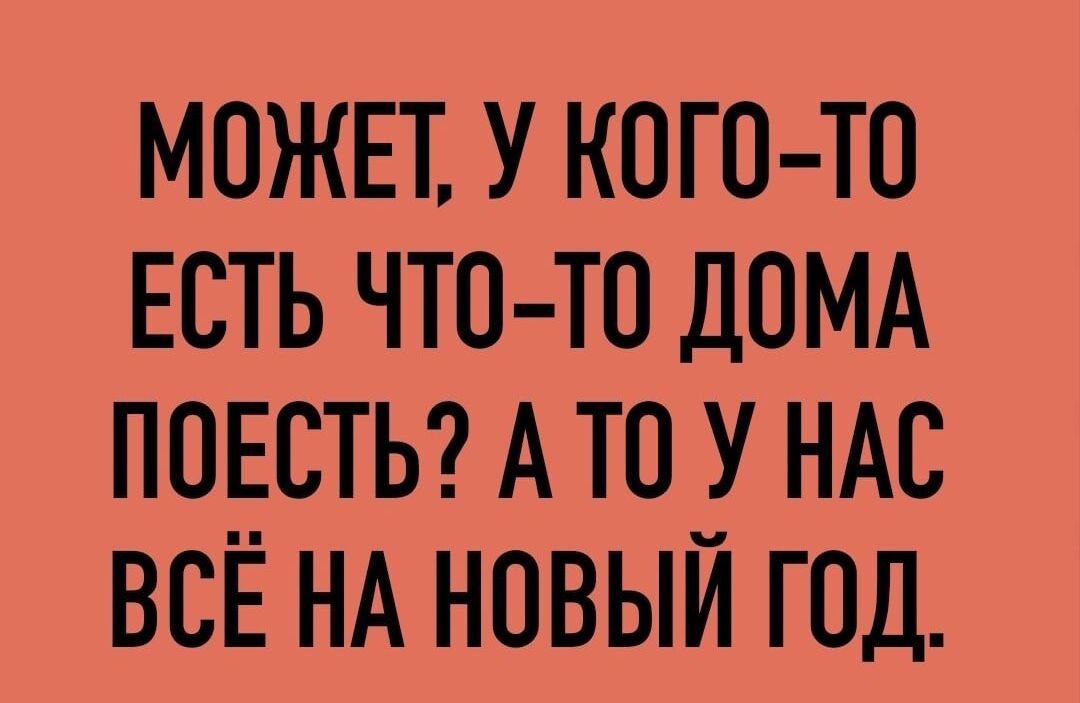 МОЖЕТ У КОГО ТО ЕСТЬ ЧТО ТО ДОМА ПОЕСТЬ А ТО У НАС ВСЁ НА НОВЫЙ ГОД