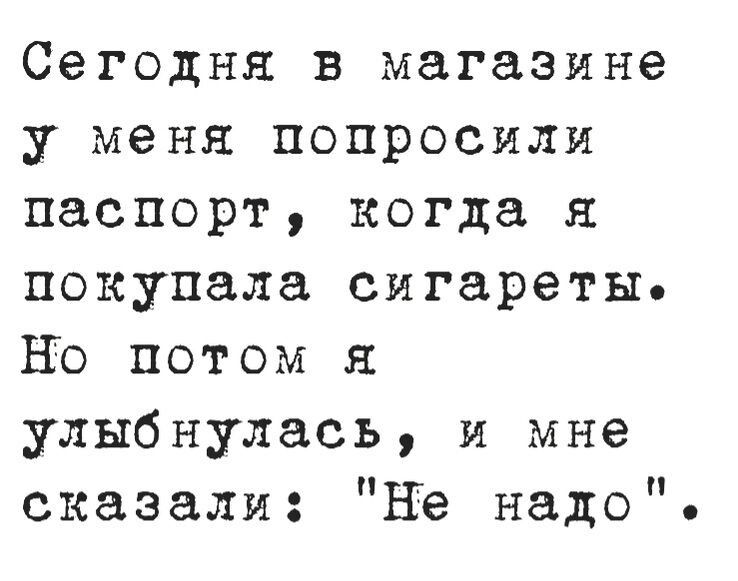 Сегодня в магазине у меня попросили паспорт когда я покупала сигареты но потом улыбнулась и мне сказали Не надо