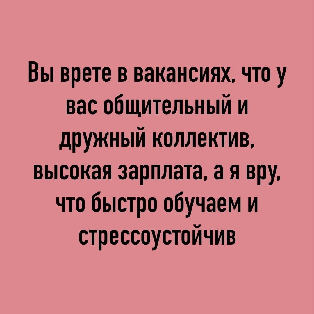 Вы врете в вакансиях что у вас общительный и дружный коллектив высокая зарплата а я вру что быстро обучаем и стресспустойчив