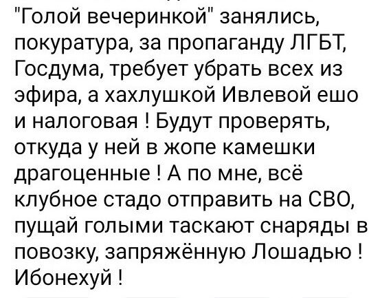Голой вечеринкой занялись покуратура за пропаганду ЛГБТ Госдума требует убрать всех из эфира а хахлушкой Ивпевой ешо и налоговая Будут проверять откуда у ней в жопе камешки драгоценные А по мне всё клубное стадо отправить на СВО пущай голыми таскают снаряды в повозку запряжённую Лошадыо Ибонехуй