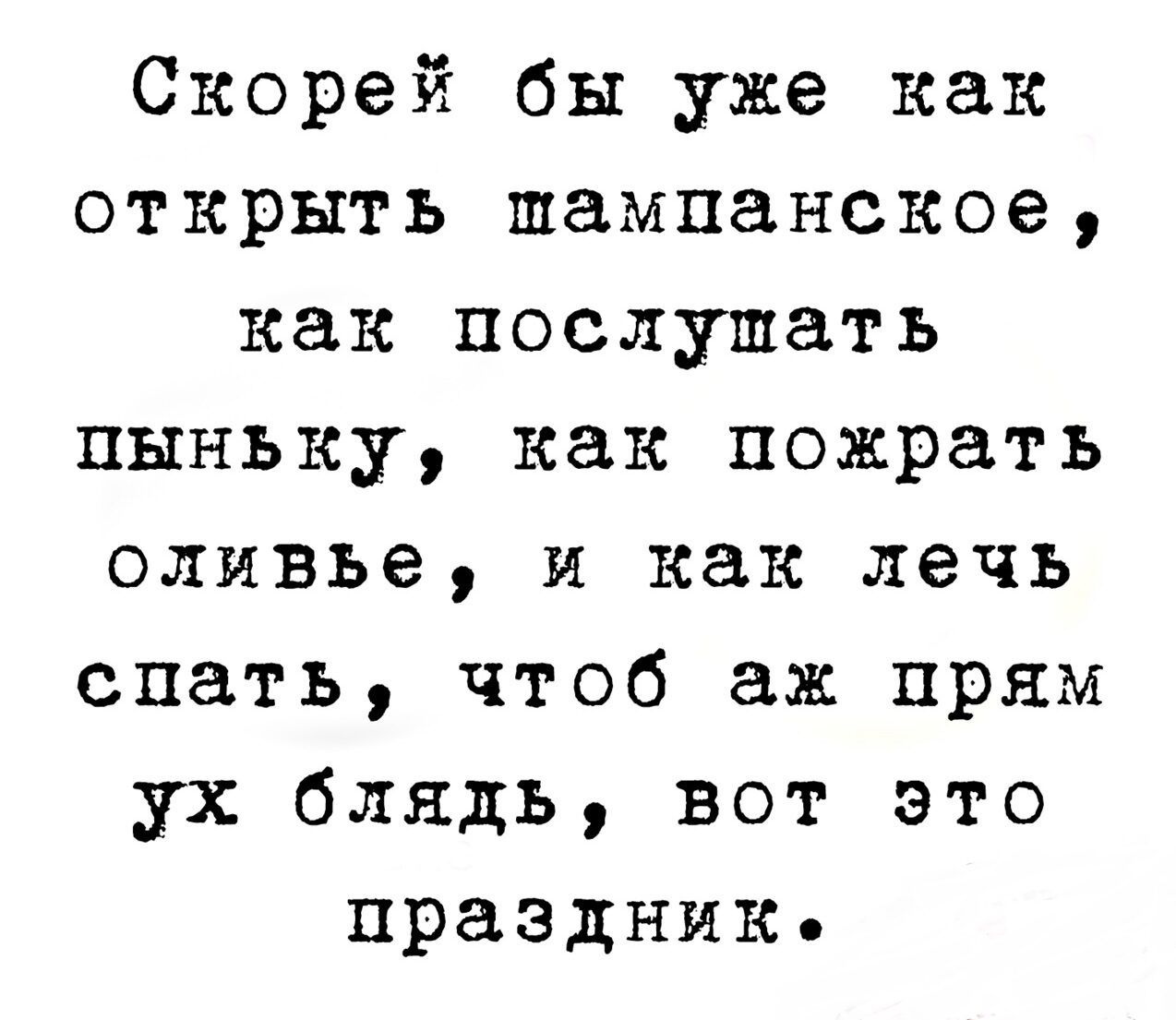 Скорей бы уже как открыть шампанское как послушать пынъку как пожрать оливье и как лечь спать чтоб аж прям ух блядь вот это праздник