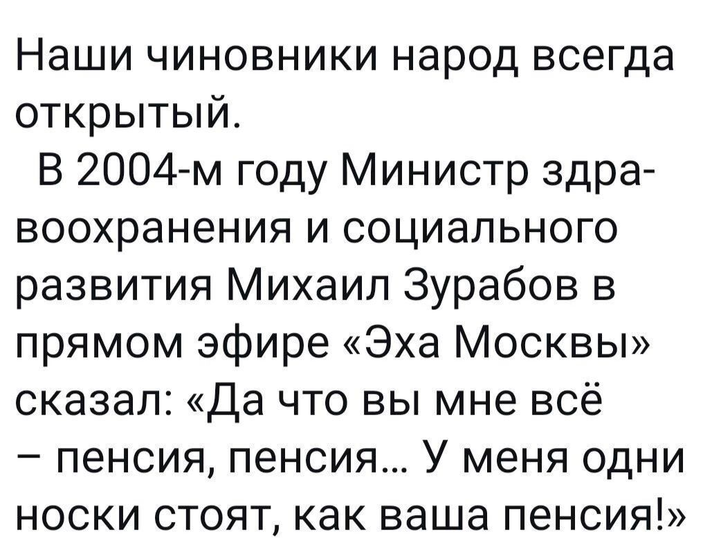 Наши чиновники народ всегда открытый В 2004 м году Министр здра воохранения и социального развития Михаил Зурабов в прямом эфире Эха Москвы сказал Да что вы мне всё пенсия пенсия У меня одни носки стоят как ваша пенсия