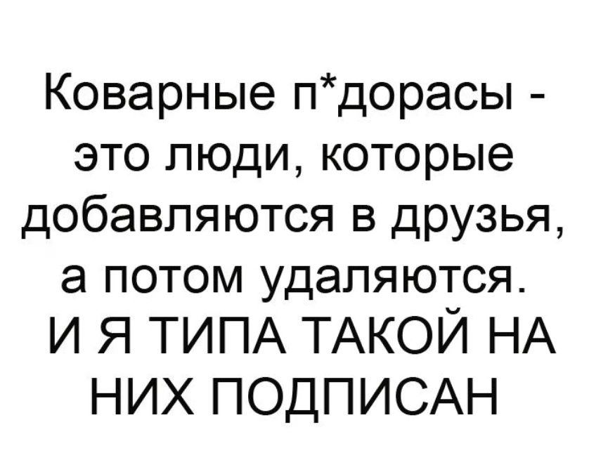 Коварные пдорасы это люди которые добавляются в друзья а потом удаляются И Я ТИПА ТАКОЙ НА НИХ ПОДПИСАН