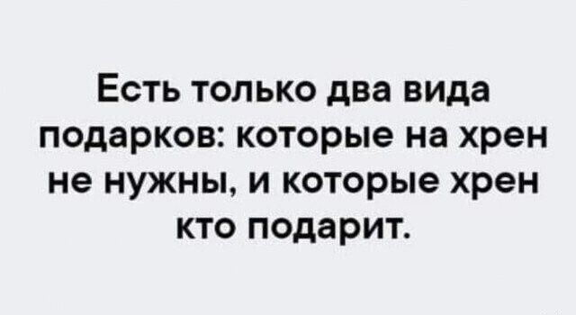 ЕСТЬ ТОЛЬКО два вида подарков которые на хрен не НУЖНЫ И которые хрен КТО ПОДЗРИТ