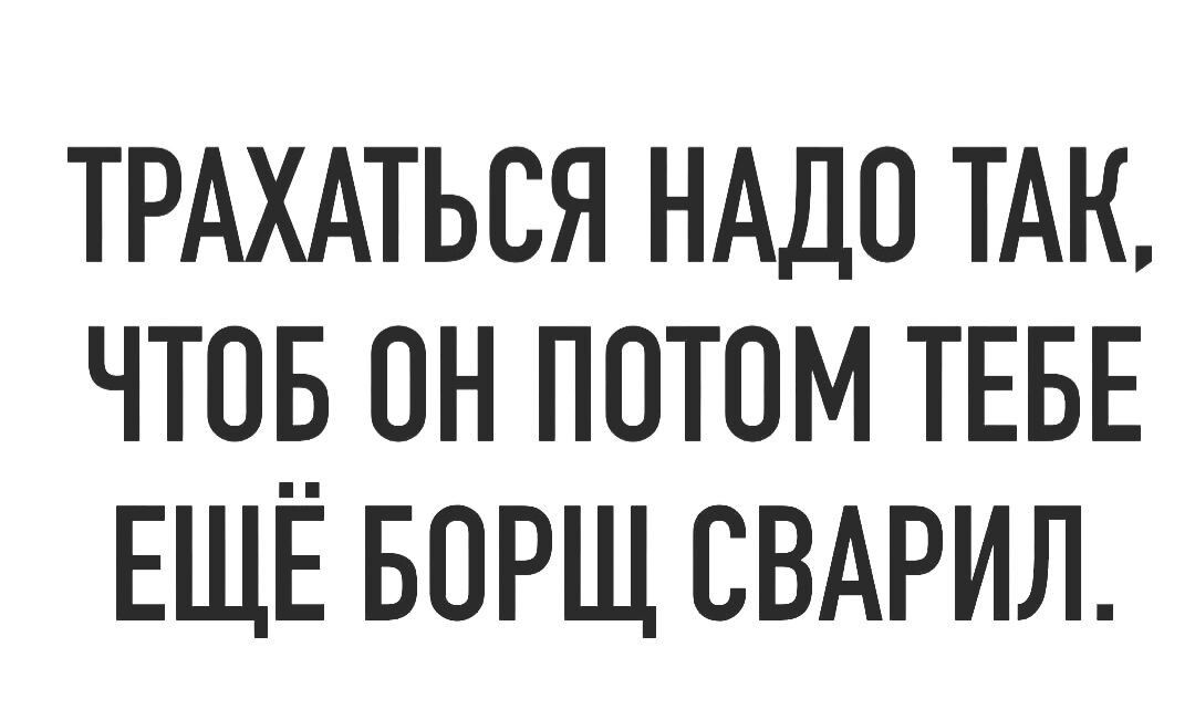 ТРАХАТЬСЯ НАДО ТАК ЧТОБ ПН ПОТОМ ТЕБЕ ЕЩЁ БОРЩ СВАРИЛ